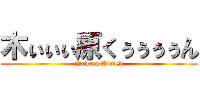 木ぃぃぃ原くぅぅぅぅん (Nohara Hirosi)