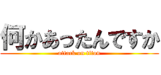 何かあったんですか (attack on titan)