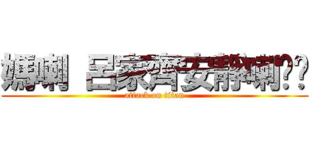 媽喇 呂家齊安靜喇ˊˋ (attack on titan)