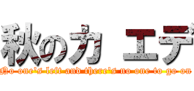 秋のカ エデ (No one\'s left and there\'s no one to go on)