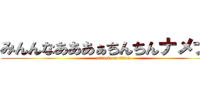 みんんなあああぁちんちんナメナメ (attack on titan)