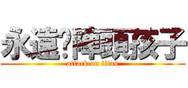 永遠ㄟ陣頭孩子 (attack on titan)