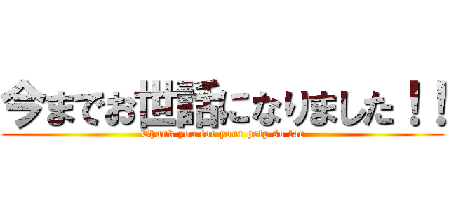 今までお世話になりました！！ (Thank you for your help so far)