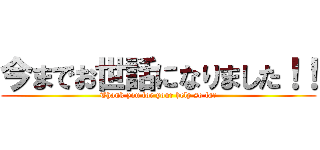 今までお世話になりました！！ (Thank you for your help so far)