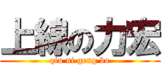 上線の力宏 (qiu ni geng bo)