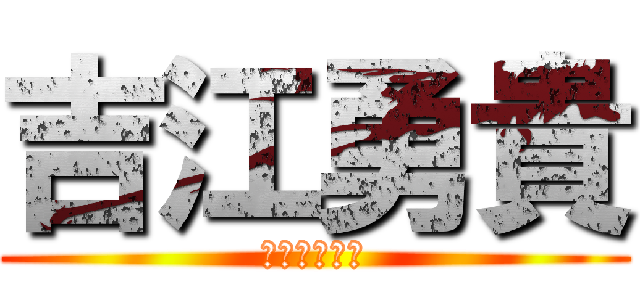 吉江勇貴 (よしえゆうき)