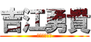 吉江勇貴 (よしえゆうき)