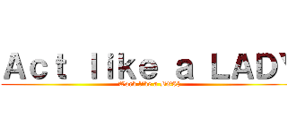 Ａｃｔ ｌｉｋｅ ａ ＬＡＤＹ (Work like a BO$$)