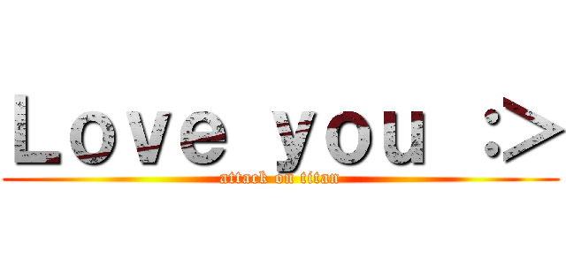 Ｌｏｖｅ ｙｏｕ ：＞ (attack on titan)