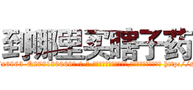 到哪里买瞎子药 (到哪里买瞎子药【电-186x2687x6963-Q278180069元-吉-药-业】我们做的是长期生意,靠的是老客户长期支持 http://sngk.net/KndEyO
)