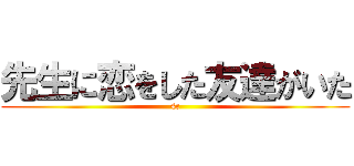 先生に恋をした友達がいた (4c)