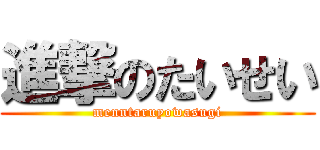 進撃のたいせい (menntaruyowasugi)