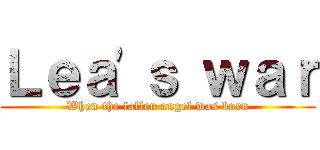 Ｌｅａ\'ｓ ｗａｒ (When the fallen angel was born)