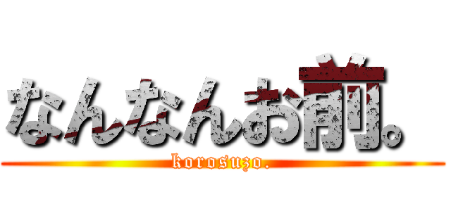 なんなんお前。 (korosuzo.)