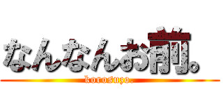 なんなんお前。 (korosuzo.)