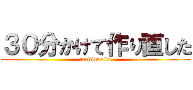 ３０分かけて作り直した (majidenaita)