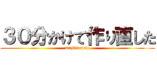 ３０分かけて作り直した (majidenaita)