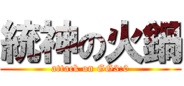 統神の火鍋 (attack on GG3:0)