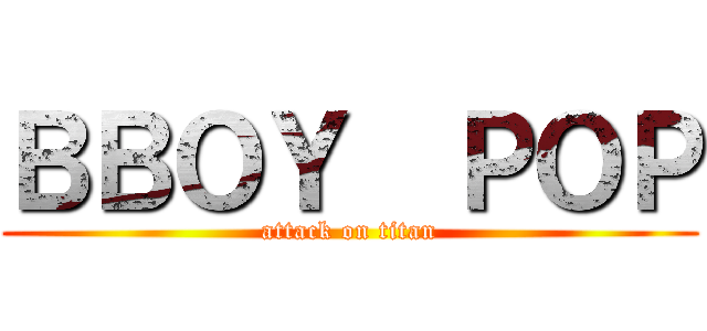 ＢＢＯＹ  ＰＯＰ (attack on titan)