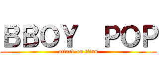 ＢＢＯＹ  ＰＯＰ (attack on titan)