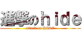 進撃のｈｉｄｅ (attack on HIDE)