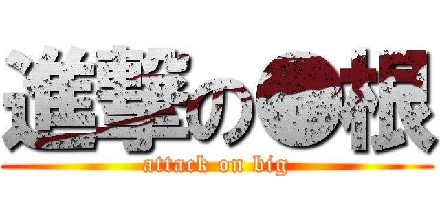 進撃の●根 (attack on big)