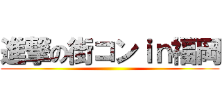 進撃の街コンｉｎ福岡 ()