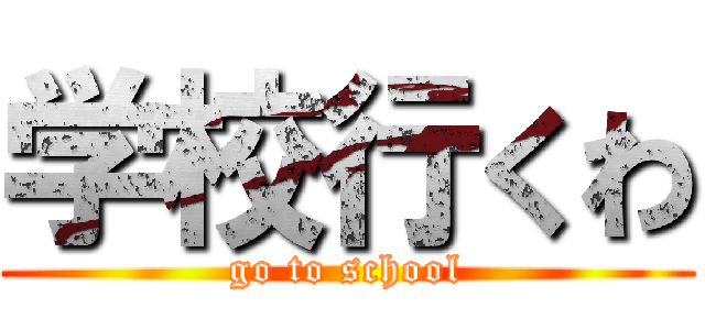 学校行くわ (go to school)