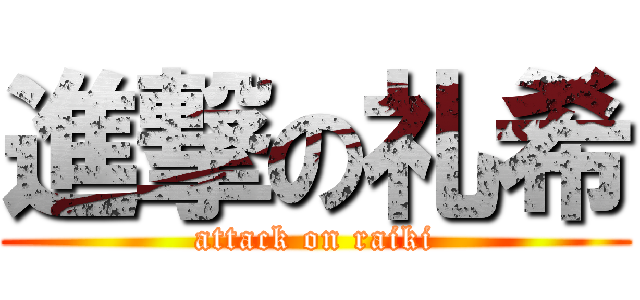 進撃の礼希 (attack on raiki)