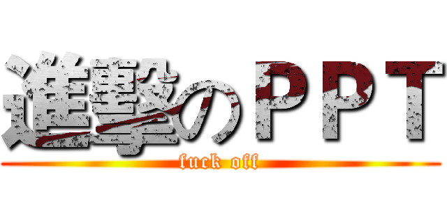 進擊のＰＰＴ (fuck off)