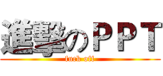 進擊のＰＰＴ (fuck off)