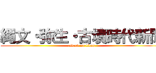 縄文・弥生・古墳時代新聞 (attack on titan)