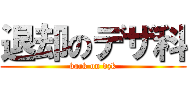 退却のデザ科 (back on dzk)