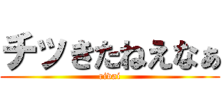 チッきたねえなぁ (rivai)