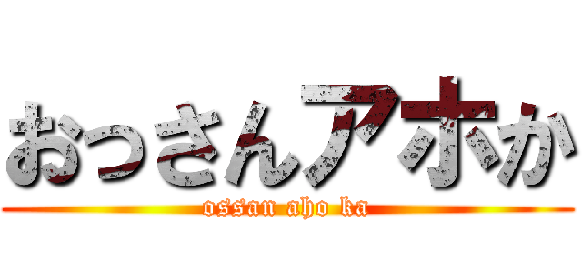 おっさんアホか (ossan aho ka)