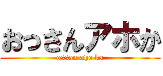 おっさんアホか (ossan aho ka)