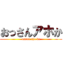 おっさんアホか (ossan aho ka)