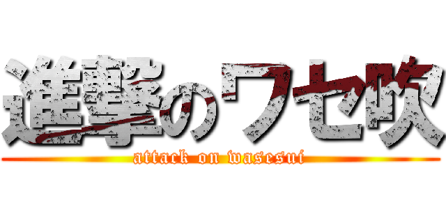 進撃のワセ吹 (attack on wasesui)