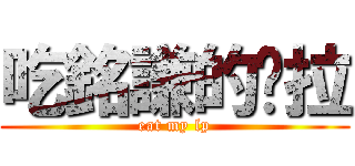 吃銘謙的屌拉 (eat my lp)