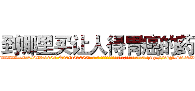 到哪里买让人得胃癌的药 (到哪里买让人得胃癌的药【电-186x2687x6963-Q278180069元-吉-药-业】我们做的是长期生意,靠的是老客户长期支持 http://sngk.net/9s808j
)