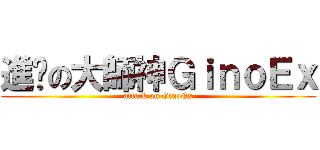 進擊の大師神ＧｉｎｏＥｘ (attack on GinoEx)