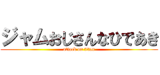 ジャムおじさんなひであき (attack on titan)