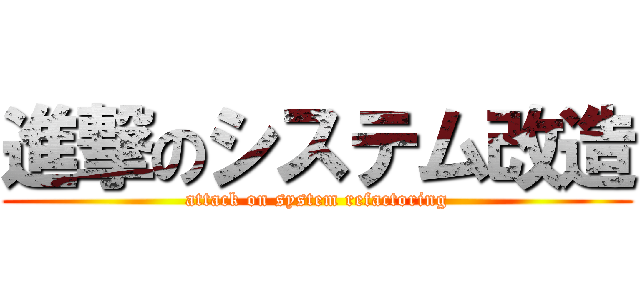 進撃のシステム改造 (attack on system refactoring)