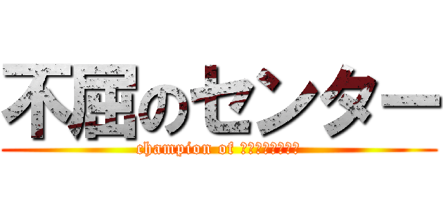 不屈のセンター (champion of ＭＡＳＡＨＡＲＵ)