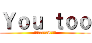 Ｙｏｕ ｔｏｏ (どうせ小倉も28になる)