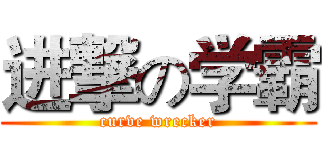 进撃の学霸 (curve wrecker)