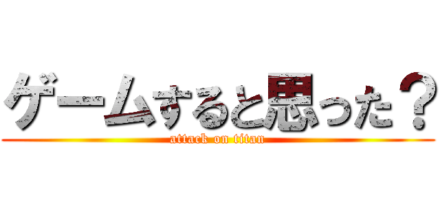 ゲームすると思った？ (attack on titan)