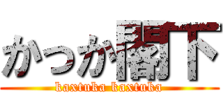 かっか閣下 (kaxtuka kaxtuka)