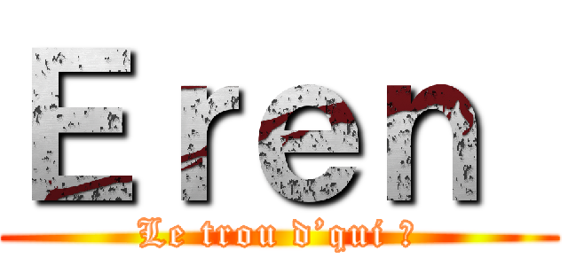 Ｅｒｅｎ  (Le trou d’qui ?)