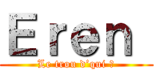 Ｅｒｅｎ  (Le trou d’qui ?)